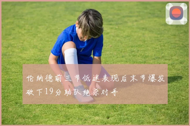 伦纳德前三节低迷表现后末节爆发砍下19分助队绝杀对手