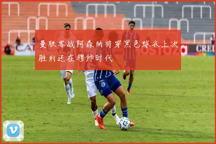 曼联客战阿森纳将穿黑色球衣上次胜利还在穆帅时代