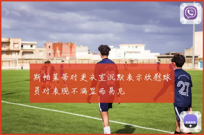 斯帕莱蒂对更衣室沉默表示欣慰球员对表现不满显而易见