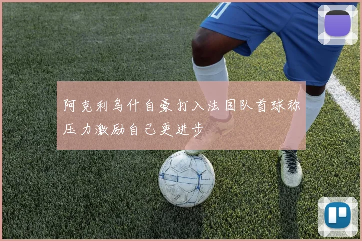 阿克利乌什自豪打入法国队首球称压力激励自己更进步