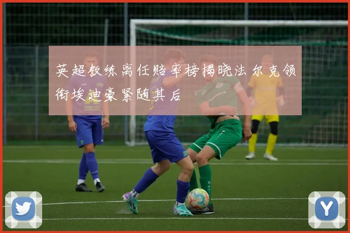 英超教练离任赔率榜揭晓法尔克领衔埃迪豪紧随其后