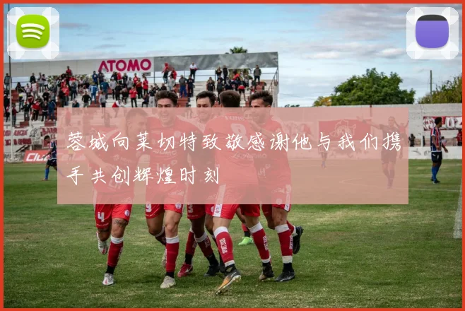 蓉城向莱切特致敬感谢他与我们携手共创辉煌时刻