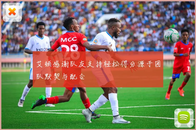 艾顿感谢队友支持轻松得分源于团队默契与配合
