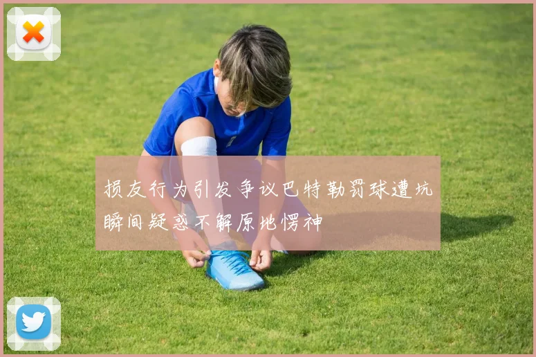 损友行为引发争议巴特勒罚球遭坑瞬间疑惑不解原地愣神