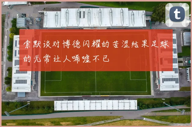 索默谈对博德闪耀的苦涩结果足球的无常让人唏嘘不已