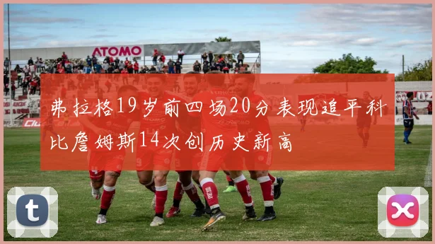 弗拉格19岁前四场20分表现追平科比詹姆斯14次创历史新高