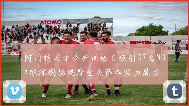 阿门特大学公开训练日吸引37名NBA球探现场观摩全美第四实力展示