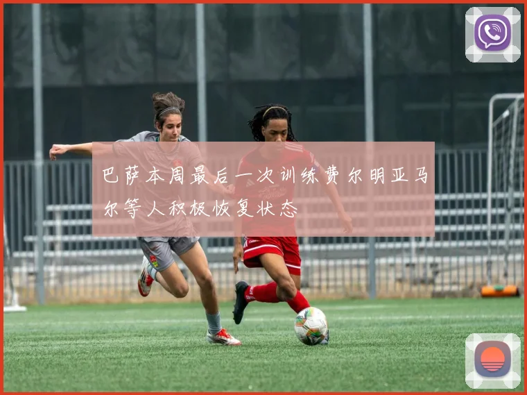 巴萨本周最后一次训练费尔明亚马尔等人积极恢复状态
