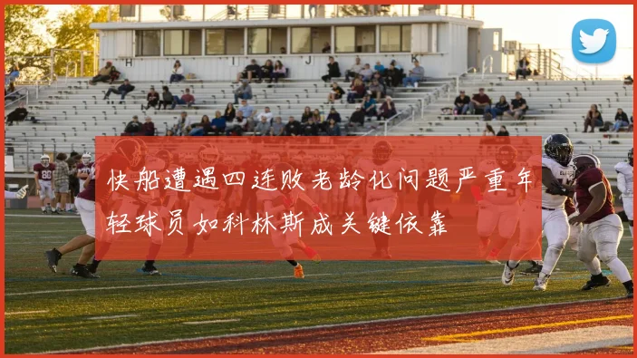 快船遭遇四连败老龄化问题严重年轻球员如科林斯成关键依靠