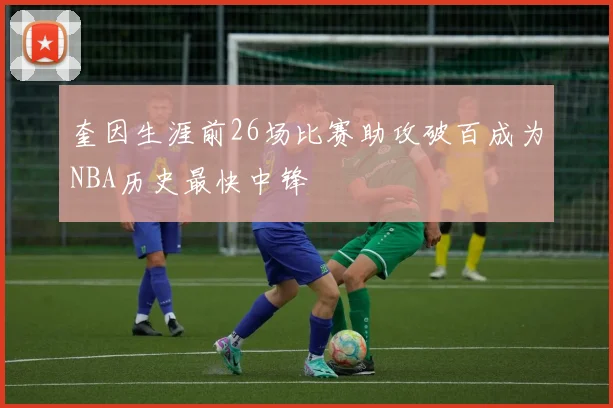 奎因生涯前26场比赛助攻破百成为NBA历史最快中锋