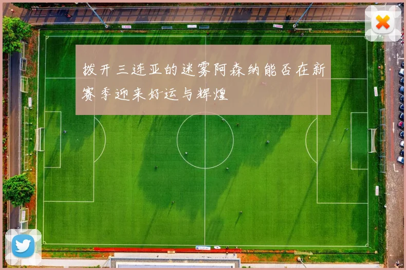 拨开三连亚的迷雾阿森纳能否在新赛季迎来好运与辉煌