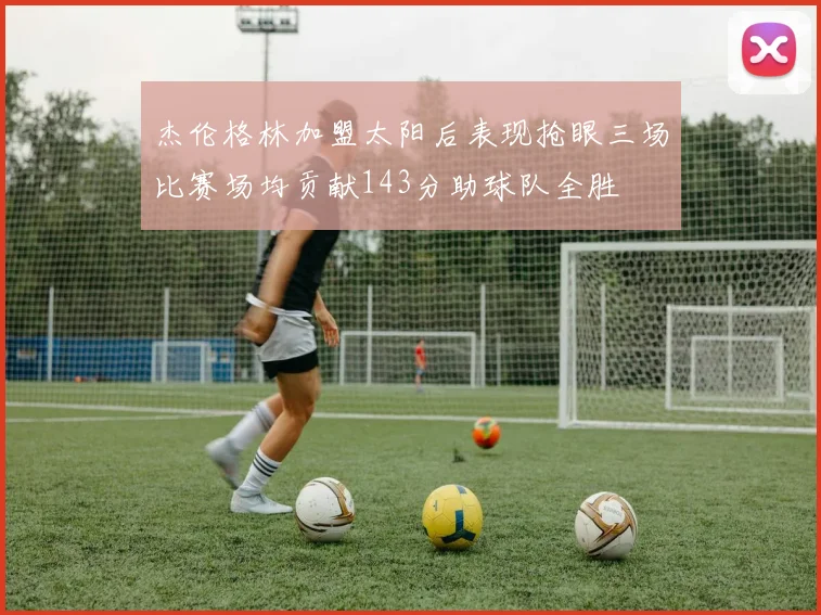 杰伦格林加盟太阳后表现抢眼三场比赛场均贡献143分助球队全胜