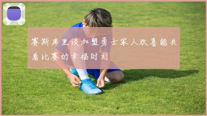 赛斯库里谈加盟勇士家人欢喜能共看比赛的幸福时刻