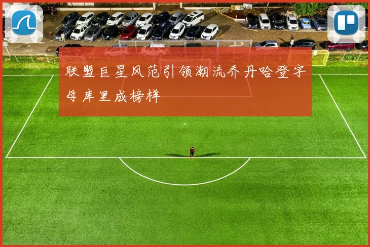联盟巨星风范引领潮流乔丹哈登字母库里成榜样