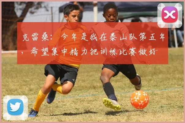 克雷桑：今年是我在泰山队第五年，希望集中精力把训练比赛做好
