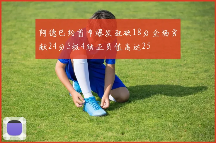 阿德巴约首节爆发狂砍18分全场贡献24分5板4助正负值高达25