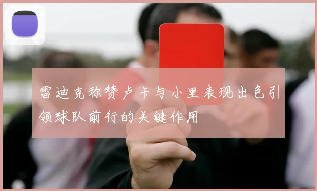 雷迪克称赞卢卡与小里表现出色引领球队前行的关键作用