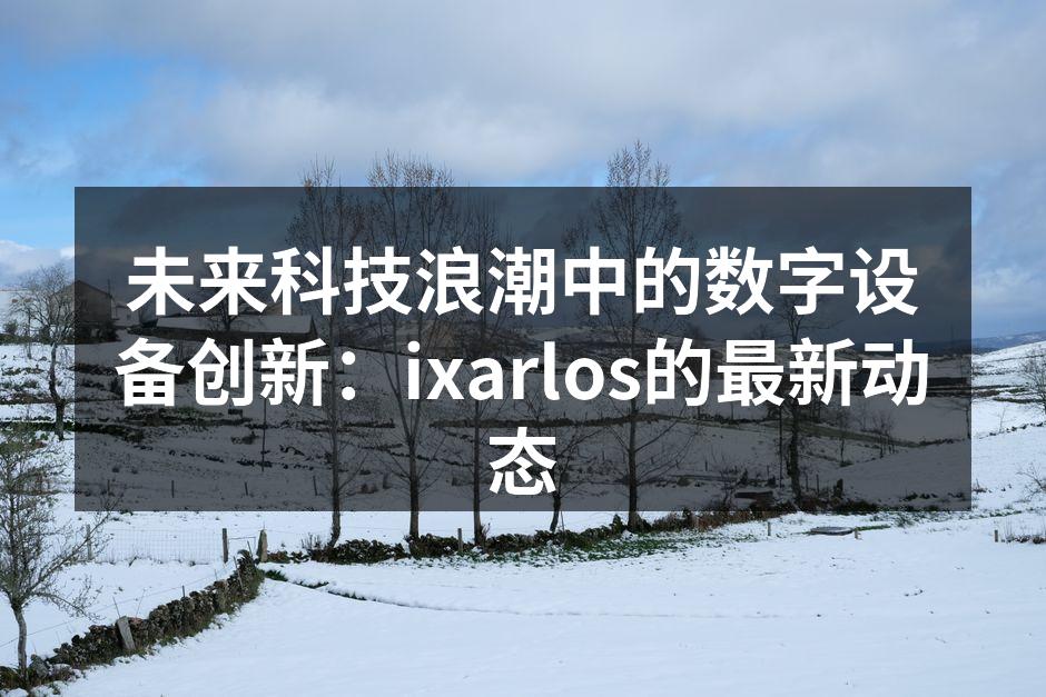 未来科技浪潮中的数字设备创新：ixarlos的最新动态