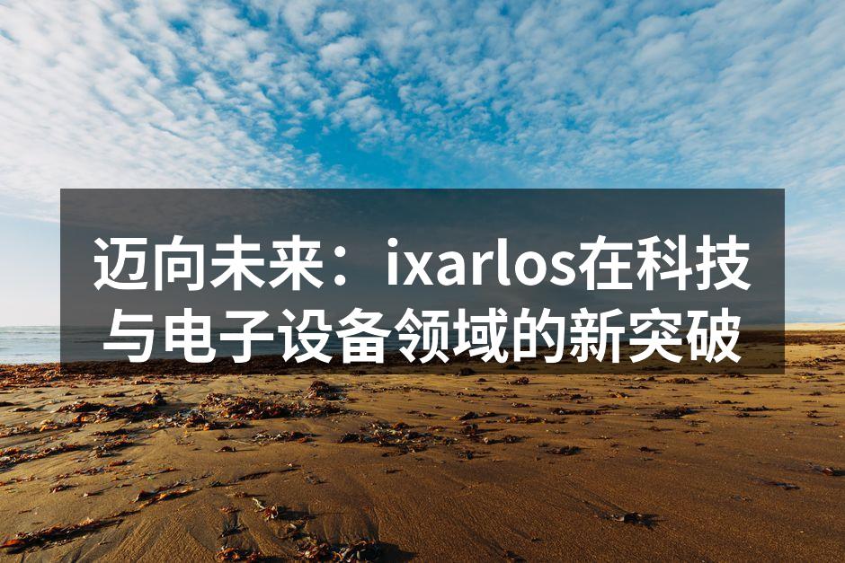 迈向未来：ixarlos在科技与电子设备领域的新突破