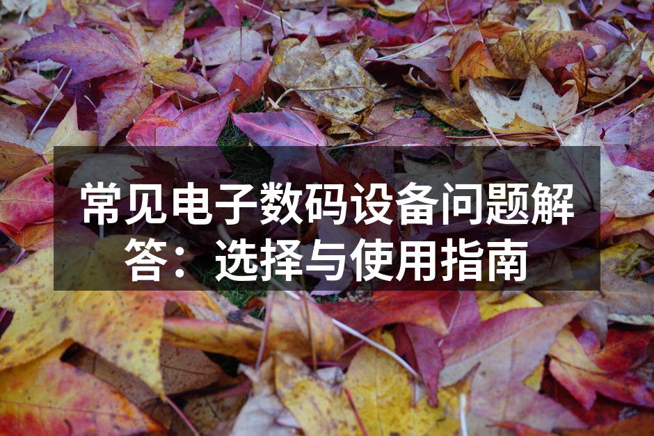 常见电子数码设备问题解答：选择与使用指南